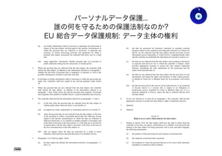 パーソナルデータ保護...
誰の何を守るための保護法制なのか?
EU 総合データ保護規制: データ主体の権利
Gohsuke Takama
(h) any further information which is necessary to guarantee fair processing in
respect of the data subject, having regard to the specific circumstances in
which the personal data are collected or processed, in particular the
existence of certain processing activities and operations for which a
personal data impact assessment has indicated that there may be a high
risk;
(ha) where applicable, information whether personal data was provided to
public authorities during the last consecutive 12-month period.
2. Where the personal data are collected from the data subject, the controller shall
inform the data subject, in addition to the information referred to in paragraph 1,
whether the provision of personal data is mandatory or optional, as well as the
possible consequences of failure to provide such data.
2a. In deciding on further information which is necessary to make the processing fair
under 1(h), controllers shall have regard to any relevant guidance under Article
38.
3. Where the personal data are not collected from the data subject, the controller
shall inform the data subject, in addition to the information referred to in
paragraph 1, from which source the specific personal data originate. If personal
data originates from publicly available sources, a general indication may be given.
4. The controller shall provide the information referred to in paragraphs 1, 2 and 3:
(a) at the time when the personal data are obtained from the data subject or
without undue delay where the above is not feasible; or
(aa) on request by a body, organization or association referred to in Article 73;
(b) where the personal data are not collected from the data subject, at the time
of the recording or within a reasonable period after the collection, having
regard to the specific circumstances in which the data are collected or
otherwise processed, or, if a transfer to another recipient is envisaged, and
at the latest at the time of the first transfer, or, if the data are to be used for
communication with the data subject concerned, at the latest at the time of
the first communication to that data subject; or
(bb) only on request where the data are processed by a small or micro
enterprise which processes personal data only as an ancillary activity.
5. Paragraphs 1 to 4 shall not apply, where:
(a) the data subject has already the information referred to in paragraphs 1, 2
and 3; or
(b) the data are processed for historical, statistical or scientific research
purposes subject to the conditions and safeguards referred to in Articles 81
and 83, are not collected from the data subject and the provision of such
information proves impossible or would involve a disproportionate effort
and the controller has published the information for anyone to retrieve; or
(c) the data are not collected from the data subject and recording or disclosure
is expressly laid down by law to which the controller is subject, which
provides appropriate measures to protect the data subject's legitimate
interests, considering the risks represented by the processing and the
nature of the personal data; or
(d) the data are not collected from the data subject and the provision of such
information will impair the rights and freedoms of other natural persons,
as defined in Union law or Member State law in accordance with Article
21.
(da) the data are processed in the exercise of his profession by, or are entrusted
or become known to, a person who is subject to an obligation of
professional secrecy regulated by Union or Member State law or to a
statutory obligation of secrecy, unless the data is collected directly from
the data subject.
6. In the case referred to in point (b) of paragraph 5, the controller shall provide
appropriate measures to protect the data subject's rights or legitimate interests.
7. (deleted)
8. (deleted)
Article 15
Right to access and to obtain data for the data subject
1. Subject to Article 12(4), the data subject shall have the right to obtain from the
controller at any time, on request, confirmation as to whether or not personal data
relating to the data subject are being processed, and in clear and plain language,
the following information:
(a) the purposes of the processing for each category of personal data;
(b) the categories of personal data concerned;
(c) the recipients to whom the personal data are to be or have been disclosed,
including to recipients in third countries;
Ver0.83
38
 