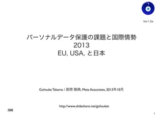 パーソナルデータ保護の課題と国際情勢
2013
EU, USA, と日本
Gohsuke Takama / 高間 剛典, Meta Associates, 2013年10月
Ver1.0b
Gohsuke Takama
http://www.slideshare.net/gohsuket
1
 