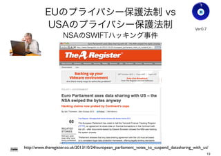 EUのプライバシー保護法制 vs
USAのプライバシー保護法制
NSAのSWIFTハッキング事件
Gohsuke Takama
Ver0.8
http://www.theregister.co.uk/2013/10/24/european_parliament_votes_to_suspend_datasharing_with_us/
19
 