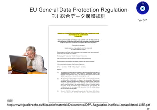 EU General Data Protection Regulation
EU 総合データ保護規則
Gohsuke Takama
http://www.janalbrecht.eu/ﬁleadmin/material/Dokumente/DPR-Regulation-inofﬁcial-consolidated-LIBE.pdf
Ver0.8
28
 