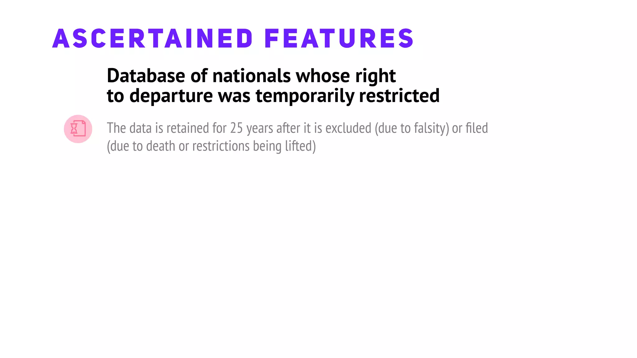 ASCERTAINED FEATURES
The data is retained for 25 years after it is excluded (due to falsity) or ﬁled
(due to death or restrictions being lifted)
Database of nationals whose right
to departure was temporarily restricted
 