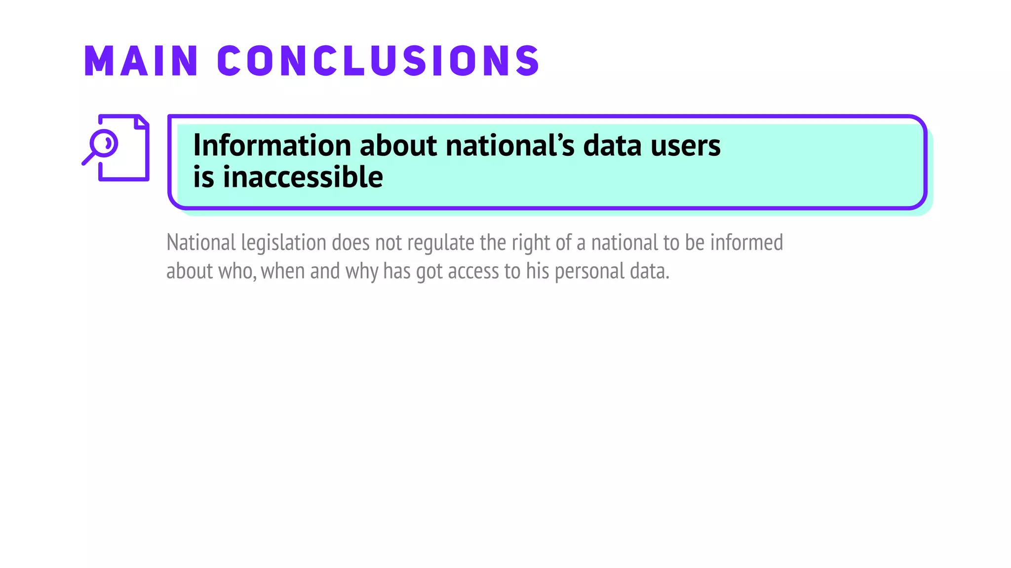 Information about national’s data users
is inaccessible
National legislation does not regulate the right of a national to be informed
about who,when and why has got access to his personal data.
MAIN CONCLUSIONS
 