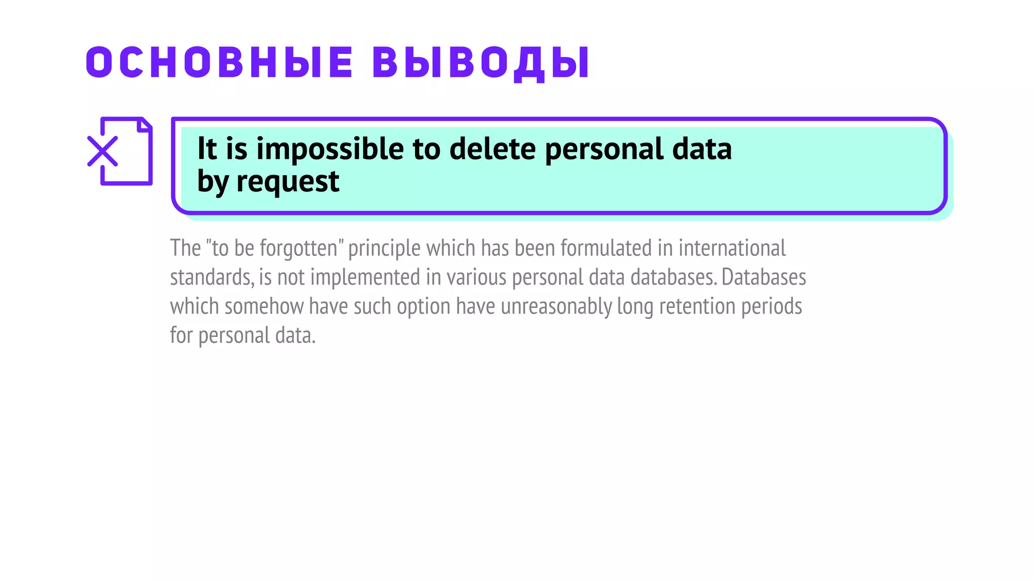 It is impossible to delete personal data
by request
The "to be forgotten"principle which has been formulated in international
standards,is not implemented in various personal data databases.Databases
which somehow have such option have unreasonably long retention periods
for personal data.
ОСНОВНЫЕ ВЫВОДЫ
 