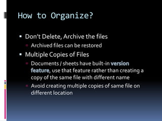 How to Organize?Don’t Delete, Archive the filesArchived files can be restored Multiple Copies of FilesDocuments / sheets have built-in version feature, use that feature rather than creating a copy of the same file with different nameAvoid creating multiple copies of same file on different location