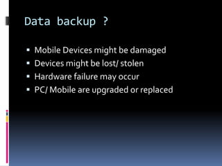 Data backup ?Mobile Devices might be damagedDevices might be lost/ stolenHardware failure may occurPC/ Mobile are upgraded or replaced 