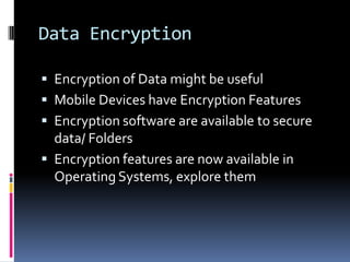 Data EncryptionEncryption of Data might be useful Mobile Devices have Encryption FeaturesEncryption software are available to secure data/ FoldersEncryption features are now available in Operating Systems, explore them