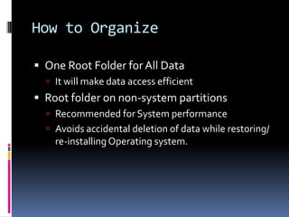 How to OrganizeOne Root Folder for All DataIt will make data access efficient Root folder on non-system partitionsRecommended for System performance Avoids accidental deletion of data while restoring/ re-installing Operating system.
