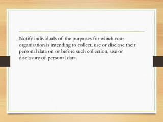 Notify individuals of the purposes for which your
organisation is intending to collect, use or disclose their
personal data on or before such collection, use or
disclosure of personal data.
 