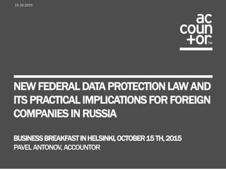 NEW FEDERAL DATA PROTECTION LAW AND
ITS PRACTICAL IMPLICATIONS FOR FOREIGN
COMPANIES IN RUSSIA
BUSINESSBREAKFASTINHELSINKI,OCTOBER15TH,2015
PAVELANTONOV,ACCOUNTOR
15.10.2015
 