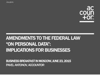 AMENDMENTS TO THE FEDERAL LAW
“ON PERSONAL DATA”:
IMPLICATIONS FOR BUSINESSES
PAVELANTONOV,ACCOUNTOR
8.7.2015
 