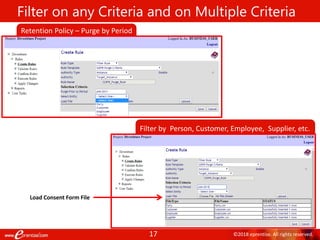 17 ©2018 eprentise. All rights reserved.
Filter on any Criteria and on Multiple Criteria
Specify
Retain or
Delete
Retention Policy – Purge by Period
Filter by Person, Customer, Employee, Supplier, etc.
Load Consent Form File
 