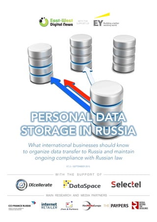 WITH THE
SUPPORT OF
PERSONAL DATA 
STORAGE IN RUSSIA

What international businesses should know 
to organize data transfer to Russia and maintain 
ongoing compliance with Russian law
V1.3 – SEPTEMBER 2015
 
