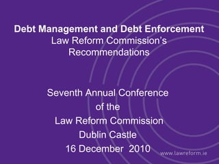 Debt Management and Debt Enforcement
       Law Reform Commission‟s
          Recommendations



      Seventh Annual Conference
                of the
       Law Reform Commission
            Dublin Castle
         16 December 2010
 