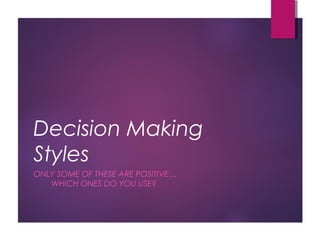 Decision Making
Styles
ONLY SOME OF THESE ARE POSITIVE…
WHICH ONES DO YOU USE?
 