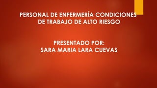 PERSONAL DE ENFERMERÍA CONDICIONES
DE TRABAJO DE ALTO RIESGO
PRESENTADO POR:
SARA MARIA LARA CUEVAS
 