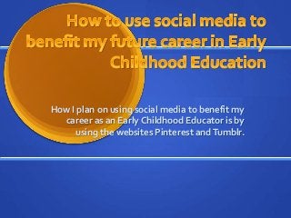 How I plan on using social media to benefit my
career as an Early Childhood Educator is by
using the websites Pinterest andTumblr.
 