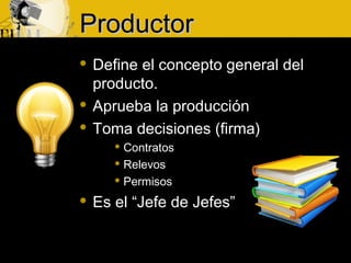 ProductorProductor
 Define el concepto general del
producto.
 Aprueba la producción
 Toma decisiones (firma)
 Contratos
 Relevos
 Permisos
 Es el “Jefe de Jefes”
 