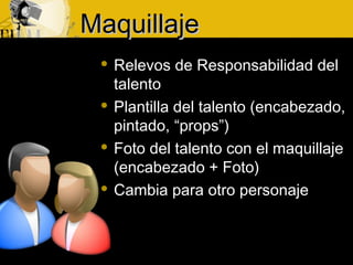 MaquillajeMaquillaje
 Relevos de Responsabilidad del
talento
 Plantilla del talento (encabezado,
pintado, “props”)
 Foto del talento con el maquillaje
(encabezado + Foto)
 Cambia para otro personaje
 