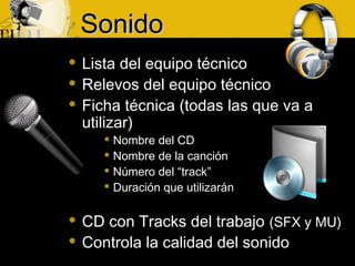  Lista del equipo técnico
 Relevos del equipo técnico
 Ficha técnica (todas las que va a
utilizar)
 Nombre del CD
 Nombre de la canción
 Número del “track”
 Duración que utilizarán
 CD con Tracks del trabajo (SFX y MU)
 Controla la calidad del sonido
SonidoSonido
 