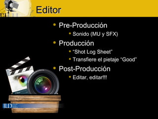 EditorEditor
 Pre-Producción
 Sonido (MU y SFX)
 Producción
 “Shot Log Sheet”
 Transfiere el pietaje “Good”
 Post-Producción
 Editar, editar!!!
 