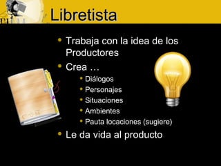 LibretistaLibretista
 Trabaja con la idea de los
Productores
 Crea …
 Diálogos
 Personajes
 Situaciones
 Ambientes
 Pauta locaciones (sugiere)
 Le da vida al producto
 