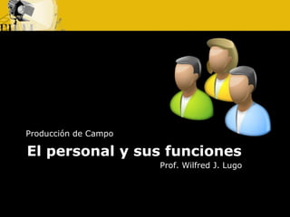 El personal y sus funciones
Producción de Campo
Prof. Wilfred J. Lugo
 