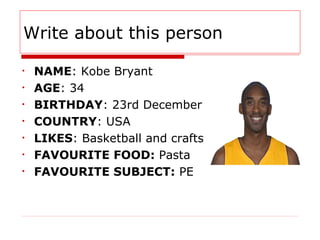 Write about this person
• NAME: Kobe Bryant
• AGE: 34
• BIRTHDAY: 23rd December
• COUNTRY: USA
• LIKES: Basketball and cra...
