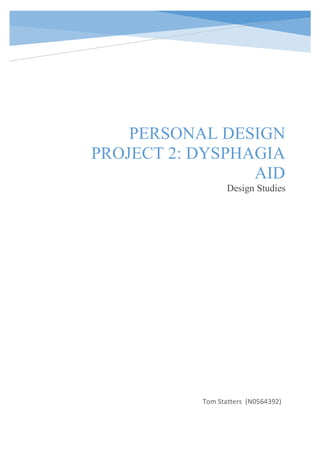 PERSONAL DESIGN
PROJECT 2: DYSPHAGIA
AID
Design Studies
Tom	Statters		(N0564392)	
						
 