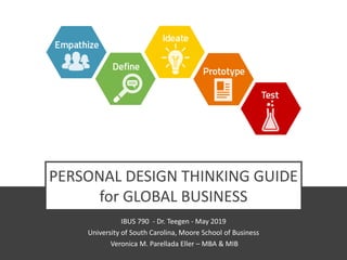 PERSONAL DESIGN THINKING GUIDE
for GLOBAL BUSINESS
IBUS 790 - Dr. Teegen - May 2019
University of South Carolina, Moore School of Business
Veronica M. Parellada Eller – MBA & MIB
 