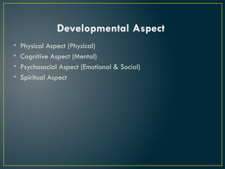 Developmental Aspect
• Physical Aspect (Physical)
• Cognitive Aspect (Mental)
• Psychosocial Aspect (Emotional & Social)
• Spiritual Aspect
 