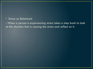 • Stress as Relational
- When a person is experiencing stress takes a step back to look
at the situation that is causing the stress and reflect on it.
 