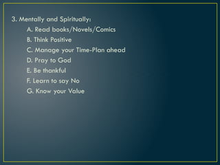 3. Mentally and Spiritually:
A. Read books/Novels/Comics
B. Think Positive
C. Manage your Time-Plan ahead
D. Pray to God
E. Be thankful
F. Learn to say No
G. Know your Value
 