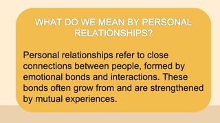 Personal relationships refer to close
connections between people, formed by
emotional bonds and interactions. These
bonds ...