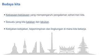Budaya kita
 Kebiasaan-kebiasaan yang mempengaruhi pengalaman sehari-hari kita.
 Sesuatu yang kita katakan dan lakukan.
 Kebijakan-kebijakan, kepemimpinan dan lingkungan di mana kita bekerja.
 