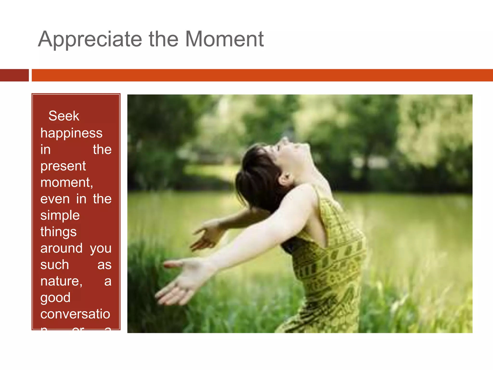 Appreciate the Moment


• Seek
happiness
in      the
present
moment,
even in the
simple
things
around you
such     as
nature,   a
good
conversatio
n, or a
good meal.
 