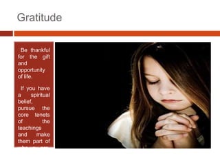 Gratitude

•Be thankful
for the gift
and
opportunity
of life.

•If you have
a     spiritual
belief,
pursue the
core tenets
of          the
teachings
and     make
them part of
who you are.
 