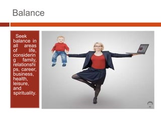 Balance

•Seek
balance in
all areas
of      life,
considerin
g family,
relationshi
ps, career,
business,
health,
leisure,
...