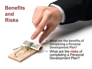 • What are the benefits of
completing a Personal
Development Plan?
• What are the risks of
completing a Personal
Development Plan?
Benefits
and
Risks