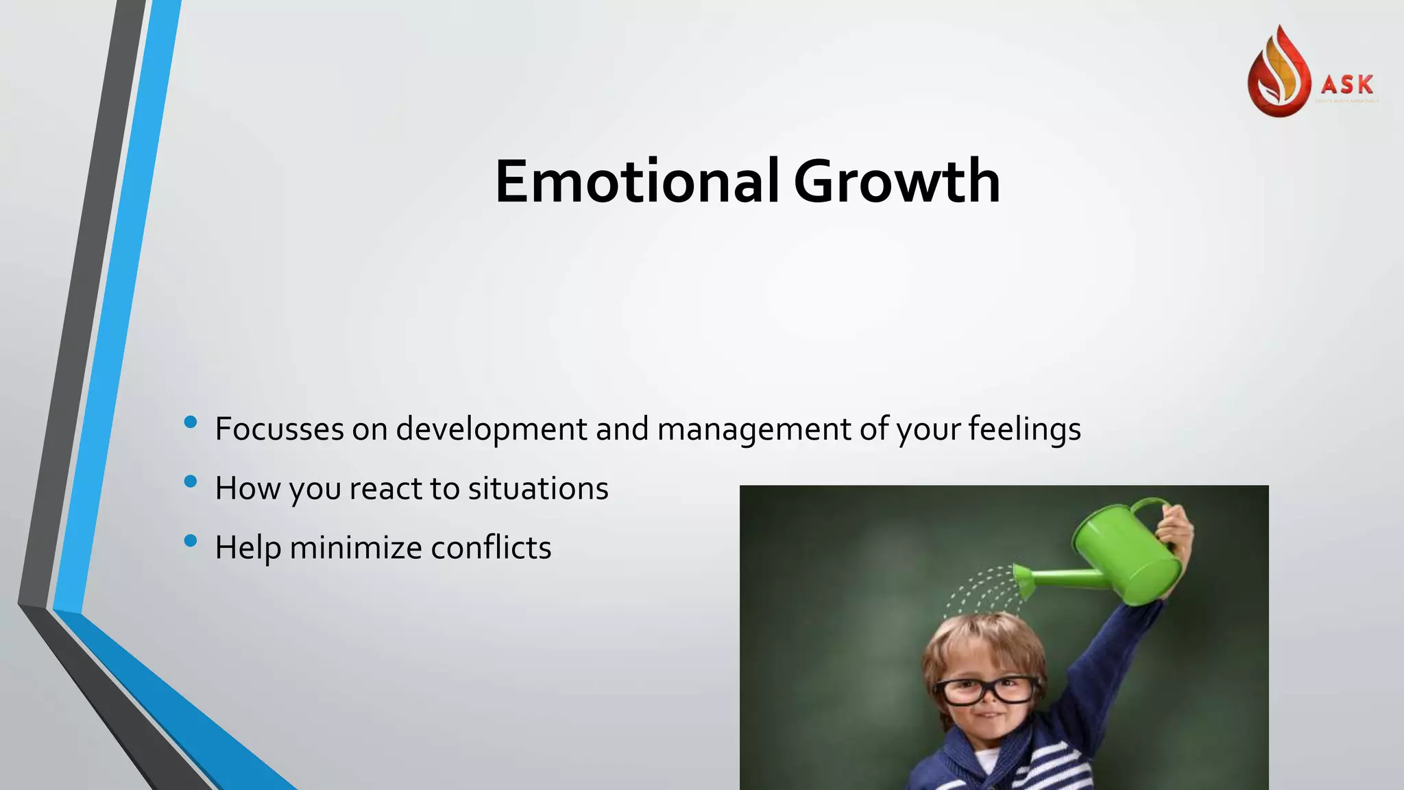 Emotional Growth
• Focusses on development and management of your feelings
• How you react to situations
• Help minimize conflicts
 