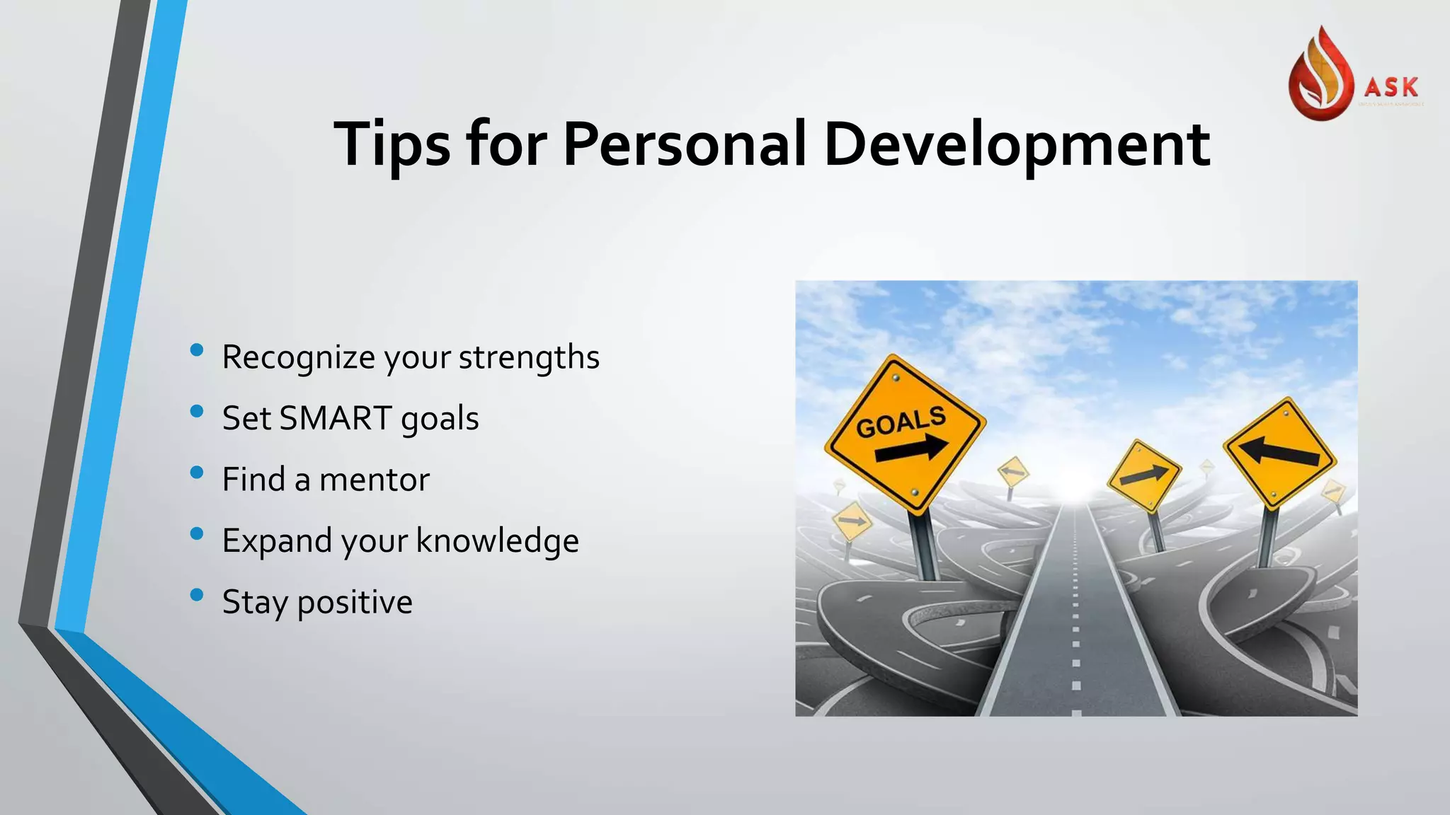 Tips for Personal Development
• Recognize your strengths
• Set SMART goals
• Find a mentor
• Expand your knowledge
• Stay positive
 