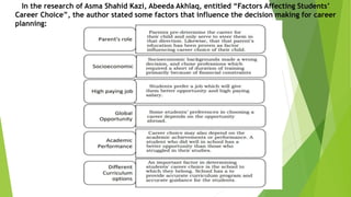 In the research of Asma Shahid Kazi, Abeeda Akhlaq, entitled “Factors Affecting Students’
Career Choice”, the author stated some factors that influence the decision making for career
planning:
 