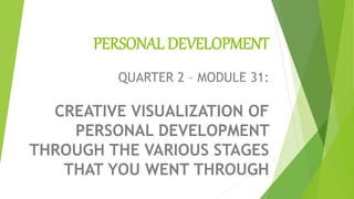 PERSONAL DEVELOPMENT
QUARTER 2 – MODULE 31:
CREATIVE VISUALIZATION OF
PERSONAL DEVELOPMENT
THROUGH THE VARIOUS STAGES
THAT YOU WENT THROUGH
 