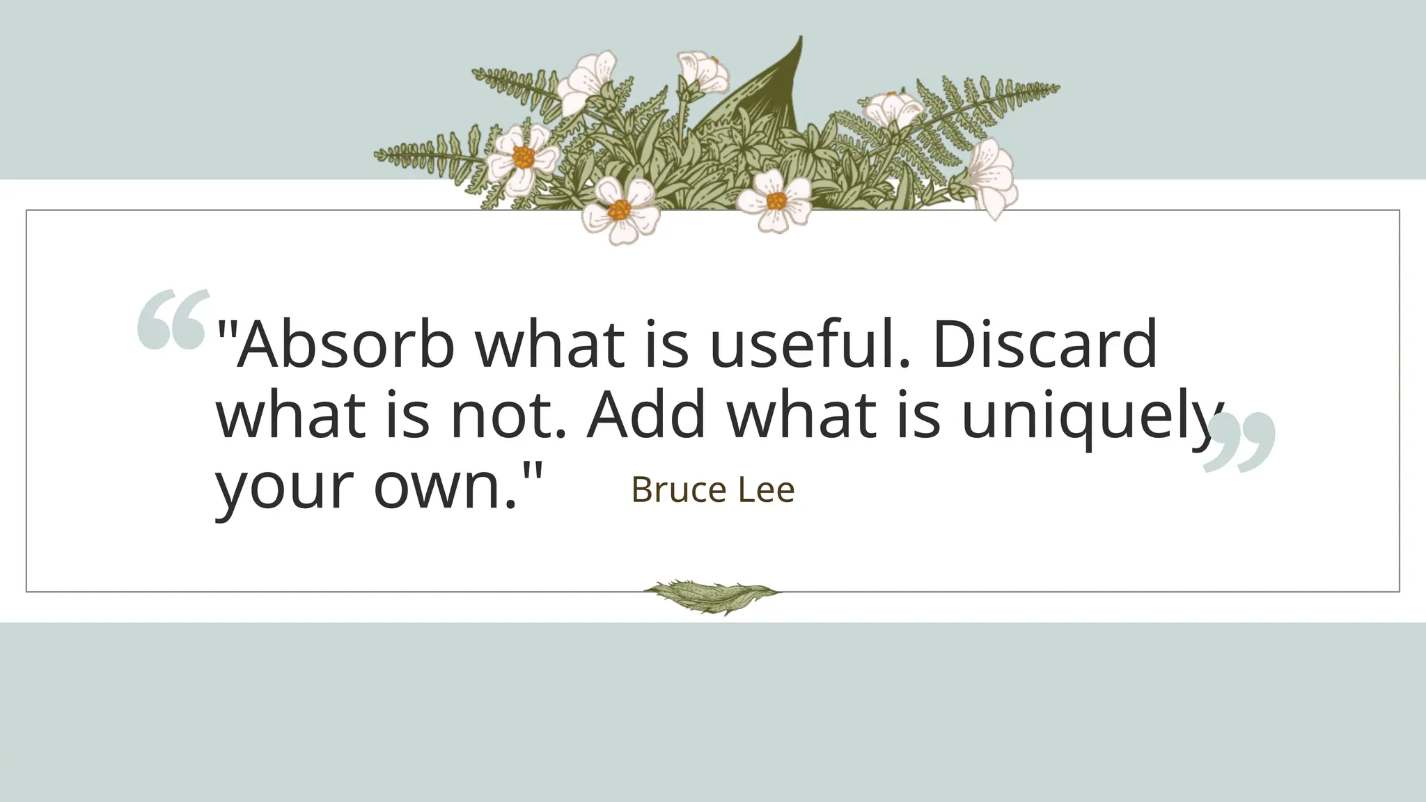 "Absorb what is useful. Discard
what is not. Add what is uniquely
your own."
“ Bruce Lee
”
 