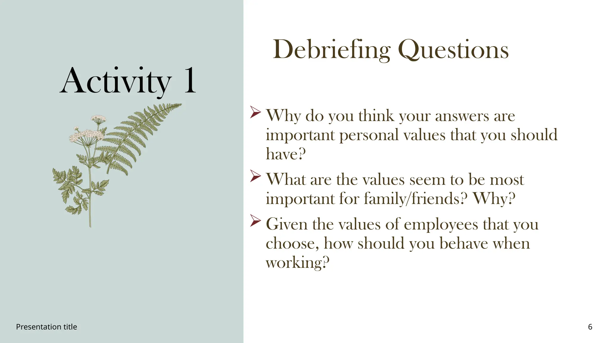Presentation title 6
Debriefing Questions
 Why do you think your answers are
important personal values that you should
have?
 What are the values seem to be most
important for family/friends? Why?
 Given the values of employees that you
choose, how should you behave when
working?
Activity 1
 