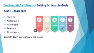 Setting SMART Goals - Setting Achievable Goals
SMART goals are:
 Specific
 Measurable
 Achievable
 Relevant
 Time-bound
Example: Learn a new language in 6 months
 