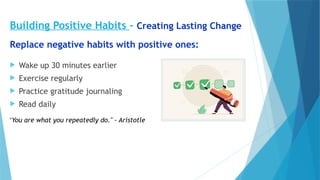 Building Positive Habits - Creating Lasting Change
Replace negative habits with positive ones:
 Wake up 30 minutes earlier
 Exercise regularly
 Practice gratitude journaling
 Read daily
"You are what you repeatedly do." - Aristotle
 