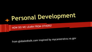 Personal Development
HOW DO WE LEARN FROM OTHERS?
from globaledtalk.com inspired by mycareeratva.va.gov
 