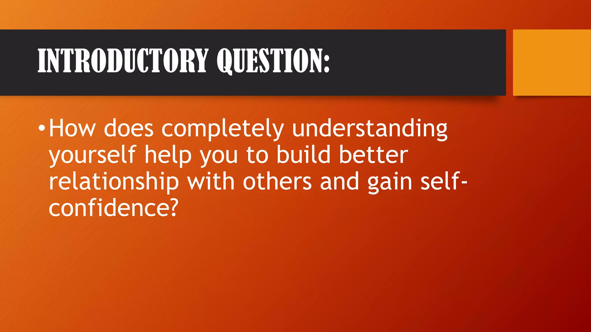 INTRODUCTORY QUESTION:
•How does completely understanding
yourself help you to build better
relationship with others and gain self-
confidence?