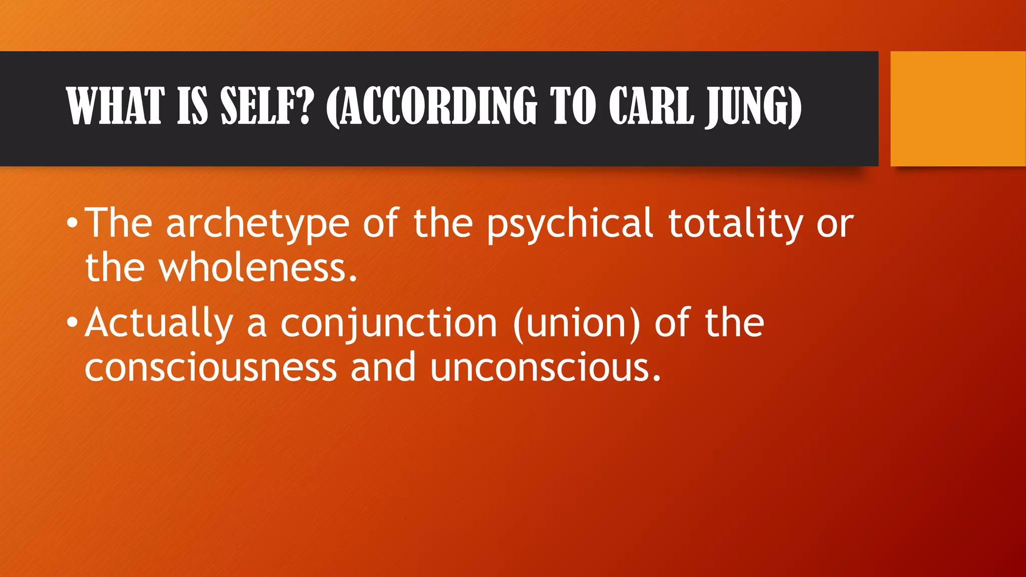 WHAT IS SELF? (ACCORDING TO CARL JUNG)
•The archetype of the psychical totality or
the wholeness.
•Actually a conjunction (union) of the
consciousness and unconscious.