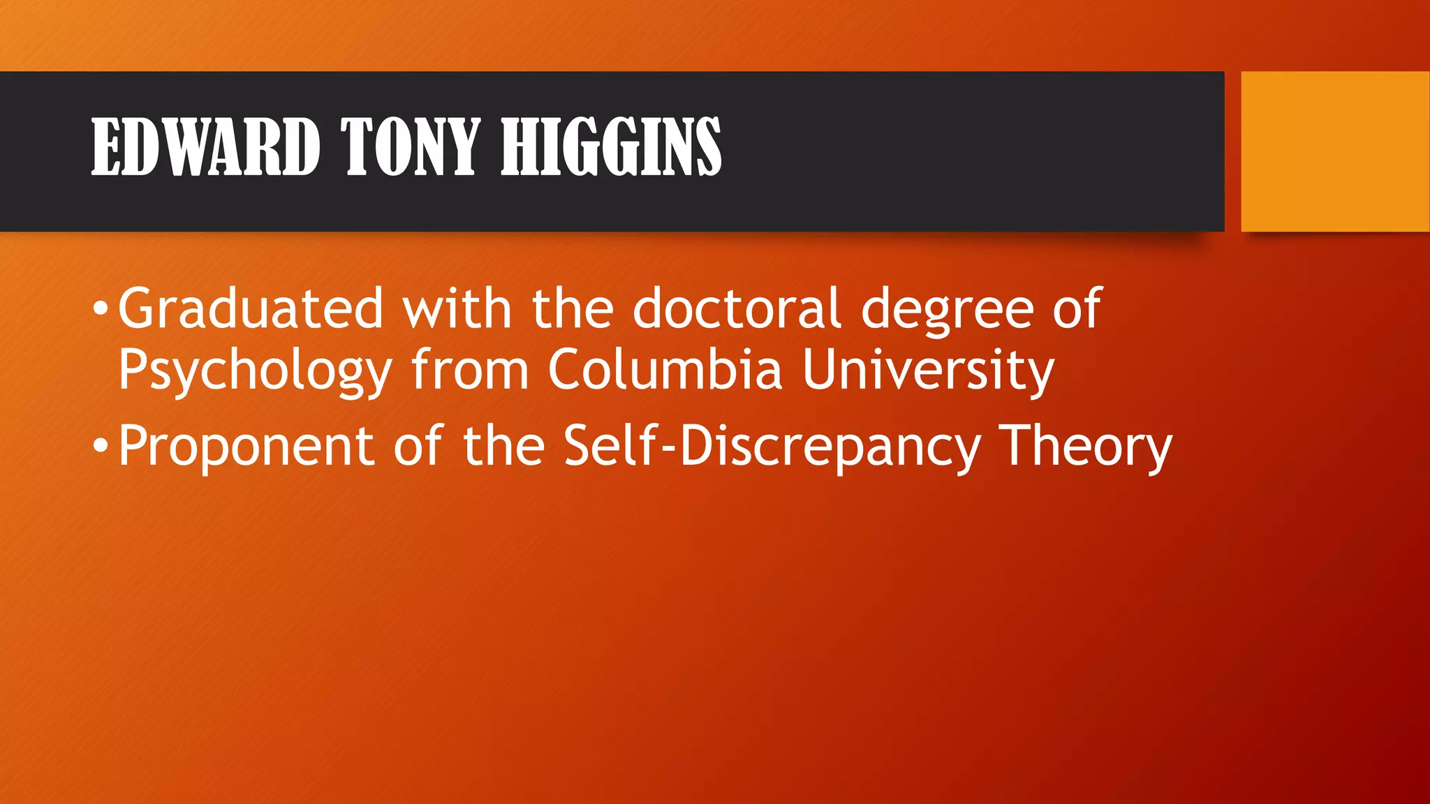 EDWARD TONY HIGGINS
•Graduated with the doctoral degree of
Psychology from Columbia University
•Proponent of the Self-Discrepancy Theory